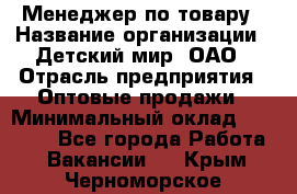 Менеджер по товару › Название организации ­ Детский мир, ОАО › Отрасль предприятия ­ Оптовые продажи › Минимальный оклад ­ 25 000 - Все города Работа » Вакансии   . Крым,Черноморское